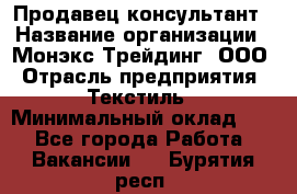 Продавец-консультант › Название организации ­ Монэкс Трейдинг, ООО › Отрасль предприятия ­ Текстиль › Минимальный оклад ­ 1 - Все города Работа » Вакансии   . Бурятия респ.